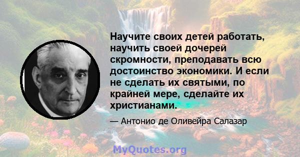 Научите своих детей работать, научить своей дочерей скромности, преподавать всю достоинство экономики. И если не сделать их святыми, по крайней мере, сделайте их христианами.