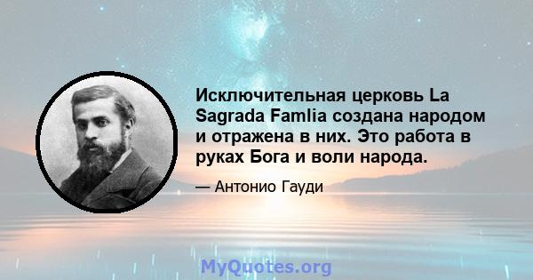 Исключительная церковь La Sagrada Famlia создана народом и отражена в них. Это работа в руках Бога и воли народа.