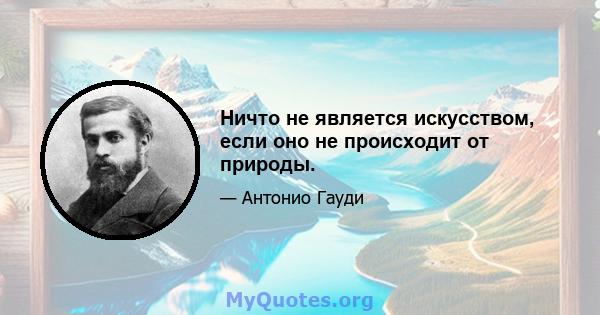 Ничто не является искусством, если оно не происходит от природы.