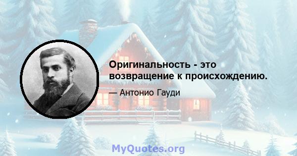 Оригинальность - это возвращение к происхождению.