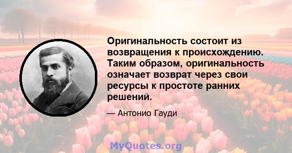 Оригинальность состоит из возвращения к происхождению. Таким образом, оригинальность означает возврат через свои ресурсы к простоте ранних решений.