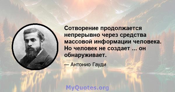 Сотворение продолжается непрерывно через средства массовой информации человека. Но человек не создает ... он обнаруживает.
