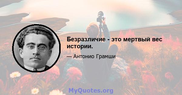 Безразличие - это мертвый вес истории.