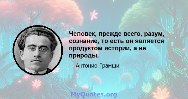 Человек, прежде всего, разум, сознание, то есть он является продуктом истории, а не природы.