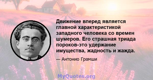 Движение вперед является главной характеристикой западного человека со времен шумеров. Его страшная триада пороков-это удержание имущества, жадность и жажда.