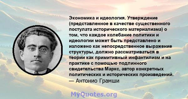 Экономика и идеология. Утверждение (представленное в качестве существенного постулата исторического материализма) о том, что каждое колебание политики и идеологии может быть представлено и изложено как непосредственное