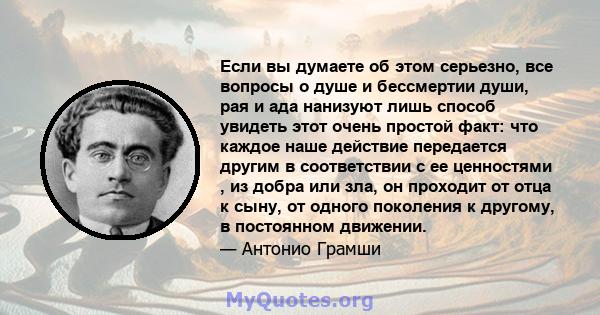 Если вы думаете об этом серьезно, все вопросы о душе и бессмертии души, рая и ада нанизуют лишь способ увидеть этот очень простой факт: что каждое наше действие передается другим в соответствии с ее ценностями , из