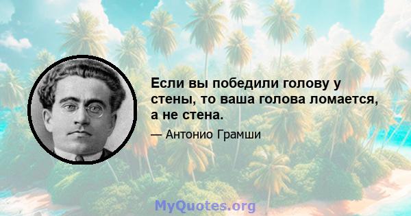 Если вы победили голову у стены, то ваша голова ломается, а не стена.