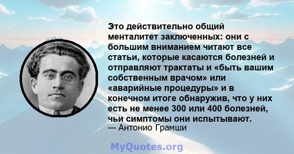 Это действительно общий менталитет заключенных: они с большим вниманием читают все статьи, которые касаются болезней и отправляют трактаты и «быть вашим собственным врачом» или «аварийные процедуры» и в конечном итоге