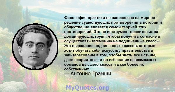 Философия практики не направлена ​​на мирное решение существующих противоречий в истории и обществе, но является самой теорией этих противоречий. Это не инструмент правительства доминирующих групп, чтобы получить