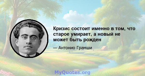 Кризис состоит именно в том, что старое умирает, а новый не может быть рожден