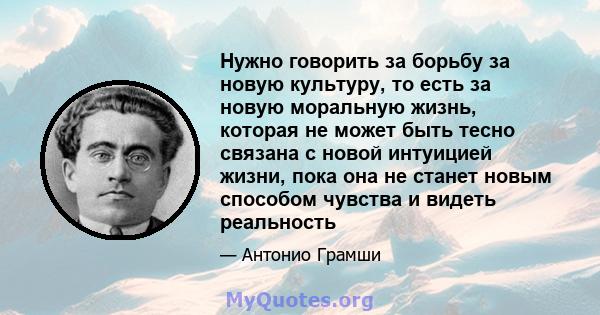 Нужно говорить за борьбу за новую культуру, то есть за новую моральную жизнь, которая не может быть тесно связана с новой интуицией жизни, пока она не станет новым способом чувства и видеть реальность