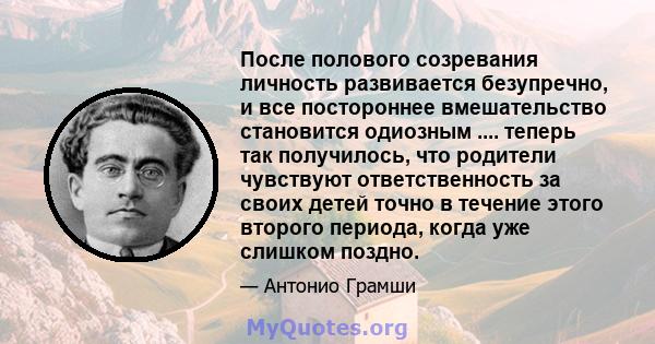 После полового созревания личность развивается безупречно, и все постороннее вмешательство становится одиозным .... теперь так получилось, что родители чувствуют ответственность за своих детей точно в течение этого