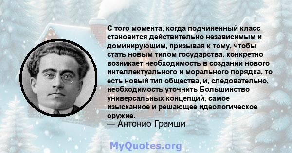 С того момента, когда подчиненный класс становится действительно независимым и доминирующим, призывая к тому, чтобы стать новым типом государства, конкретно возникает необходимость в создании нового интеллектуального и