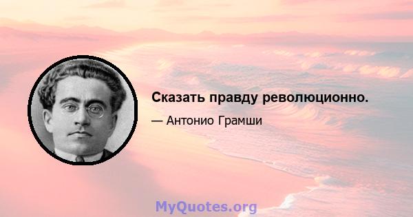 Сказать правду революционно.