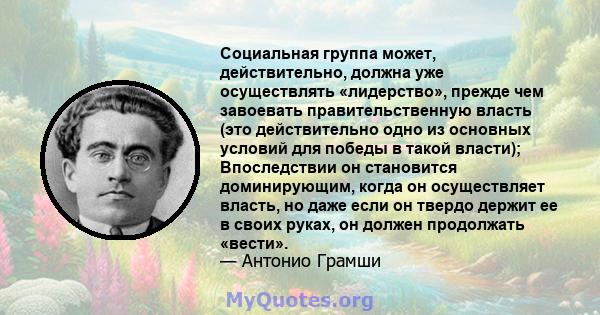 Социальная группа может, действительно, должна уже осуществлять «лидерство», прежде чем завоевать правительственную власть (это действительно одно из основных условий для победы в такой власти); Впоследствии он