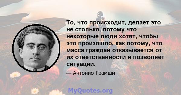 То, что происходит, делает это не столько, потому что некоторые люди хотят, чтобы это произошло, как потому, что масса граждан отказывается от их ответственности и позволяет ситуации.