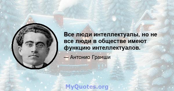 Все люди интеллектуалы, но не все люди в обществе имеют функцию интеллектуалов.