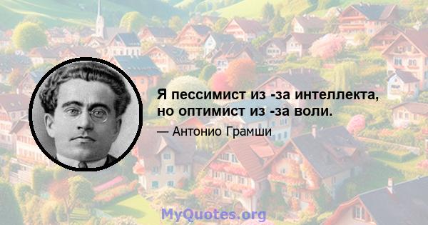 Я пессимист из -за интеллекта, но оптимист из -за воли.