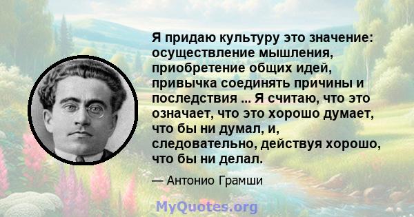 Я придаю культуру это значение: осуществление мышления, приобретение общих идей, привычка соединять причины и последствия ... Я считаю, что это означает, что это хорошо думает, что бы ни думал, и, следовательно,