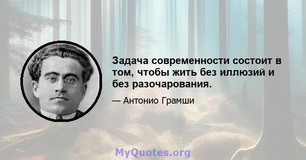 Задача современности состоит в том, чтобы жить без иллюзий и без разочарования.