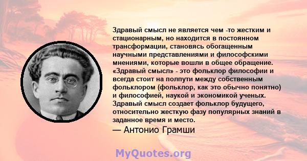 Здравый смысл не является чем -то жестким и стационарным, но находится в постоянном трансформации, становясь обогащенным научными представлениями и философскими мнениями, которые вошли в общее обращение. «Здравый смысл» 