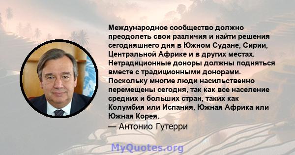 Международное сообщество должно преодолеть свои различия и найти решения сегодняшнего дня в Южном Судане, Сирии, Центральной Африке и в других местах. Нетрадиционные доноры должны подняться вместе с традиционными