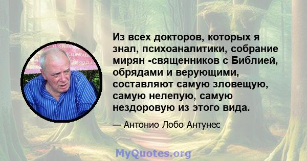 Из всех докторов, которых я знал, психоаналитики, собрание мирян -священников с Библией, обрядами и верующими, составляют самую зловещую, самую нелепую, самую нездоровую из этого вида.