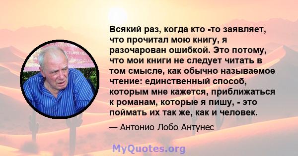 Всякий раз, когда кто -то заявляет, что прочитал мою книгу, я разочарован ошибкой. Это потому, что мои книги не следует читать в том смысле, как обычно называемое чтение: единственный способ, которым мне кажется,