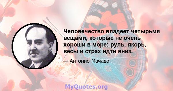 Человечество владеет четырьмя вещами, которые не очень хороши в море: руль, якорь, весы и страх идти вниз.