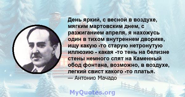 День яркий, с весной в воздухе, мягким мартовским днем, с разжиганием апреля, я нахожусь один в тихом внутреннем дворике, ищу какую -то старую нетронутую иллюзию - какая -то тень на белизне стены немного спят на