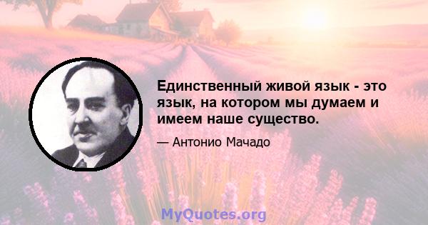 Единственный живой язык - это язык, на котором мы думаем и имеем наше существо.