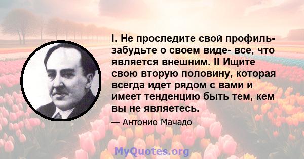 I. Не проследите свой профиль- забудьте о своем виде- все, что является внешним. II Ищите свою вторую половину, которая всегда идет рядом с вами и имеет тенденцию быть тем, кем вы не являетесь.