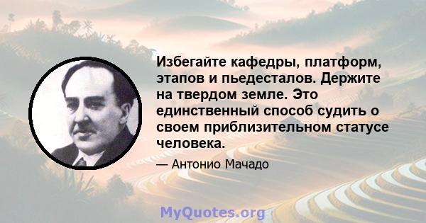 Избегайте кафедры, платформ, этапов и пьедесталов. Держите на твердом земле. Это единственный способ судить о своем приблизительном статусе человека.