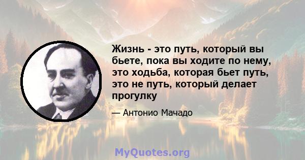 Жизнь - это путь, который вы бьете, пока вы ходите по нему, это ходьба, которая бьет путь, это не путь, который делает прогулку