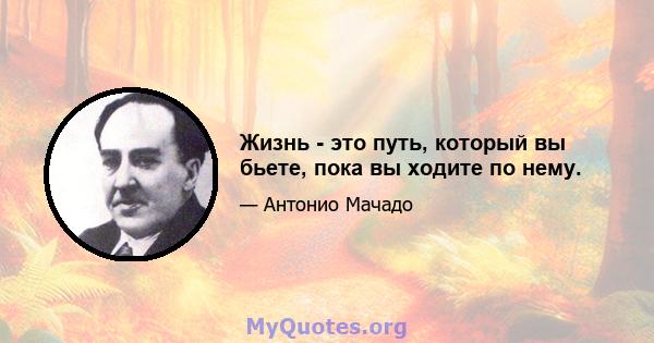 Жизнь - это путь, который вы бьете, пока вы ходите по нему.