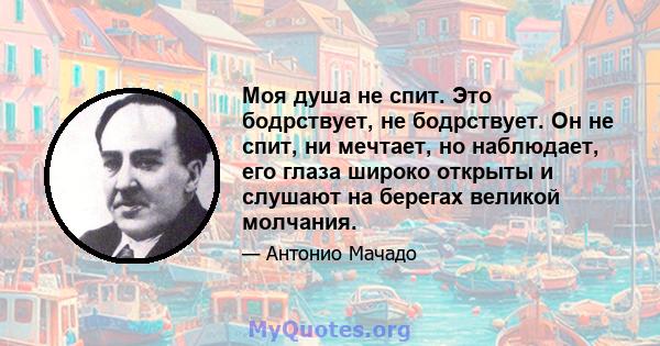 Моя душа не спит. Это бодрствует, не бодрствует. Он не спит, ни мечтает, но наблюдает, его глаза широко открыты и слушают на берегах великой молчания.