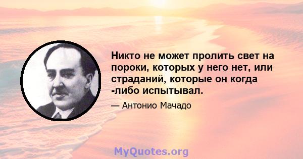 Никто не может пролить свет на пороки, которых у него нет, или страданий, которые он когда -либо испытывал.