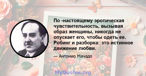 По -настоящему эротическая чувствительность, вызывая образ женщины, никогда не опускает его, чтобы одеть ее. Робинг и разборка: это истинное движение любви.