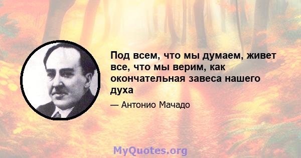 Под всем, что мы думаем, живет все, что мы верим, как окончательная завеса нашего духа