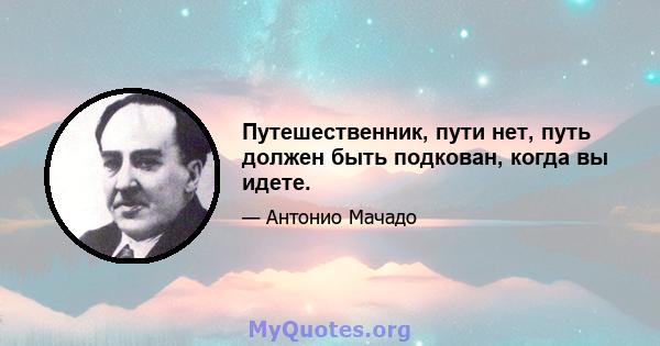 Путешественник, пути нет, путь должен быть подкован, когда вы идете.