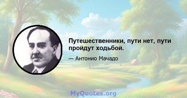 Путешественники, пути нет, пути пройдут ходьбой.