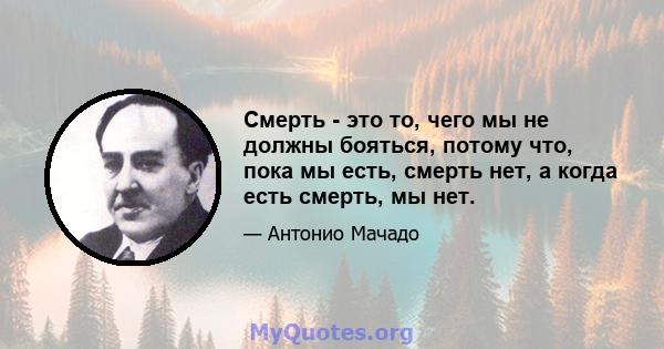 Смерть - это то, чего мы не должны бояться, потому что, пока мы есть, смерть нет, а когда есть смерть, мы нет.