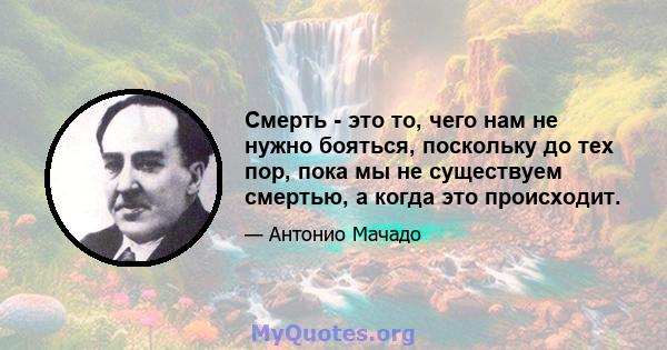 Смерть - это то, чего нам не нужно бояться, поскольку до тех пор, пока мы не существуем смертью, а когда это происходит.