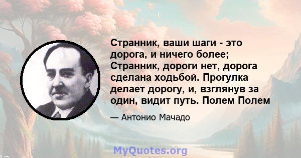 Странник, ваши шаги - это дорога, и ничего более; Странник, дороги нет, дорога сделана ходьбой. Прогулка делает дорогу, и, взглянув за один, видит путь. Полем Полем