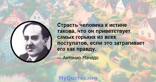 Страсть человека к истине такова, что он приветствует самых горьких из всех постулатов, если это затрагивает его как правду.