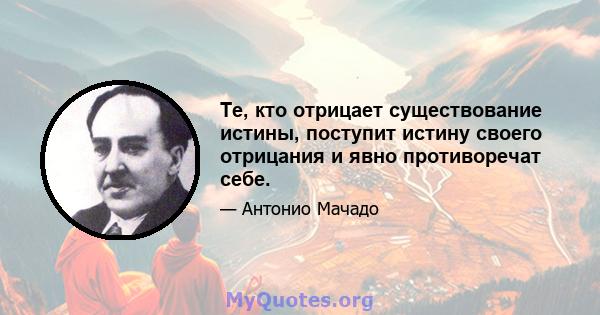 Те, кто отрицает существование истины, поступит истину своего отрицания и явно противоречат себе.