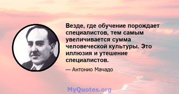 Везде, где обучение порождает специалистов, тем самым увеличивается сумма человеческой культуры. Это иллюзия и утешение специалистов.