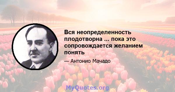 Вся неопределенность плодотворна ... пока это сопровождается желанием понять