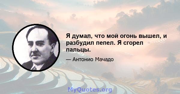 Я думал, что мой огонь вышел, и разбудил пепел. Я сгорел пальцы.